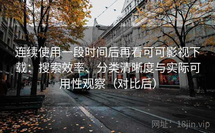 连续使用一段时间后再看可可影视下载：搜索效率、分类清晰度与实际可用性观察（对比后）