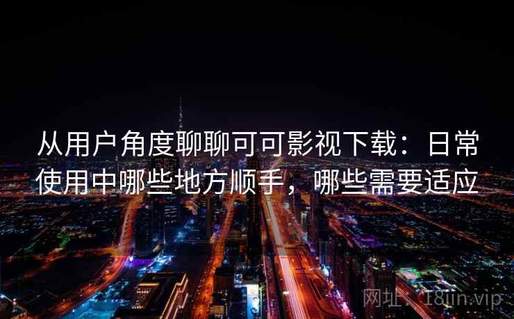 从用户角度聊聊可可影视下载：日常使用中哪些地方顺手，哪些需要适应