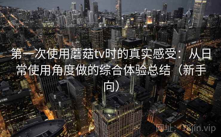 第一次使用蘑菇tv时的真实感受：从日常使用角度做的综合体验总结（新手向）
