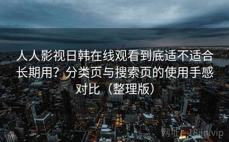 人人影视日韩在线观看到底适不适合长期用？分类页与搜索页的使用手感对比（整理版）