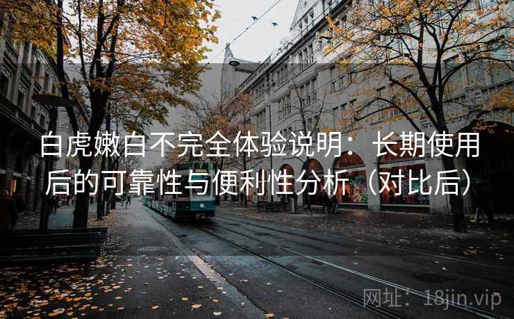 白虎嫩白不完全体验说明:长期使用后的可靠性与便利性分析(对比后) 白虎嫩白不完全体验说明:长期使用后的可靠性与便利性分析(对比后)