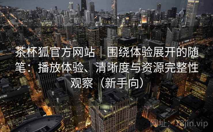 茶杯狐官方网站｜围绕体验展开的随笔：播放体验、清晰度与资源完整性观察（新手向）