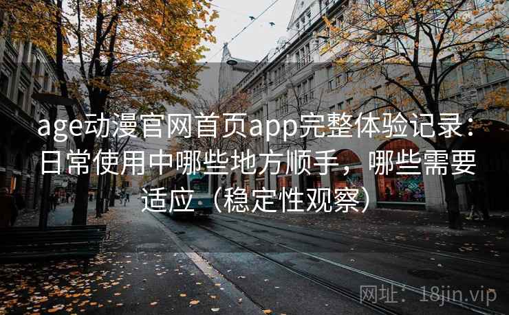 age动漫官网首页app完整体验记录：日常使用中哪些地方顺手，哪些需要适应（稳定性观察）