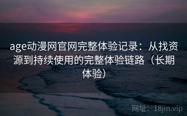 age动漫网官网完整体验记录:从找资源到持续使用的完整体验链路(长期体验) age动漫网官网完整体验记录:从找资源到持续使用的完整体验链路(长期体验)