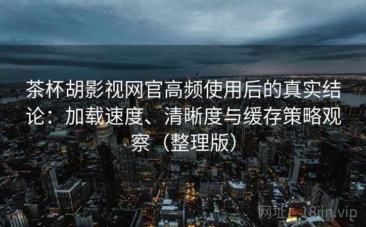 茶杯胡影视网官高频使用后的真实结论：加载速度、清晰度与缓存策略观察（整理版）
