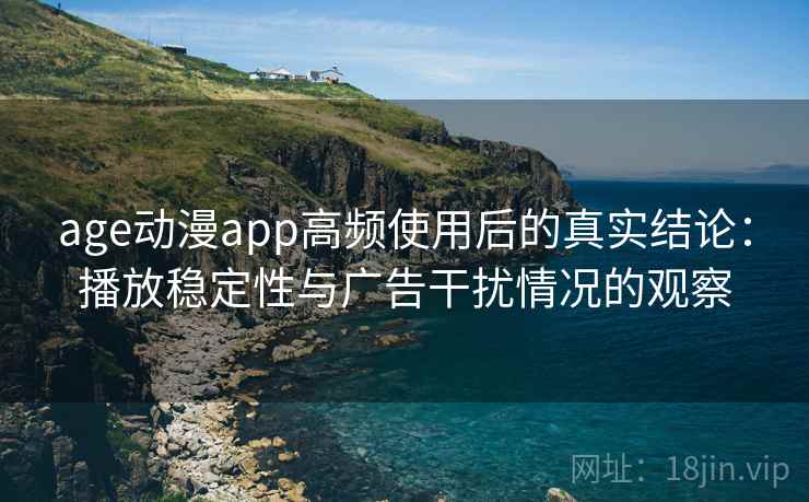 age动漫app高频使用后的真实结论:播放稳定性与广告干扰情况的观察 age动漫app高频使用后的真实结论:播放稳定性与广告干扰情况的观察