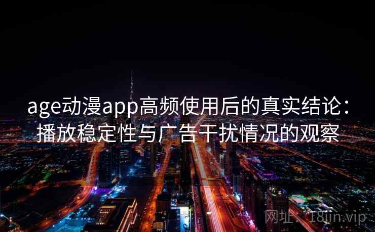 age动漫app高频使用后的真实结论:播放稳定性与广告干扰情况的观察 age动漫app高频使用后的真实结论:播放稳定性与广告干扰情况的观察