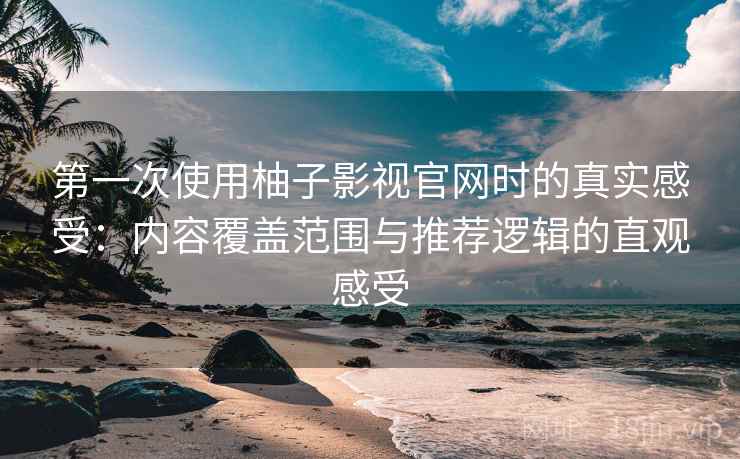第一次使用柚子影视官网时的真实感受：内容覆盖范围与推荐逻辑的直观感受