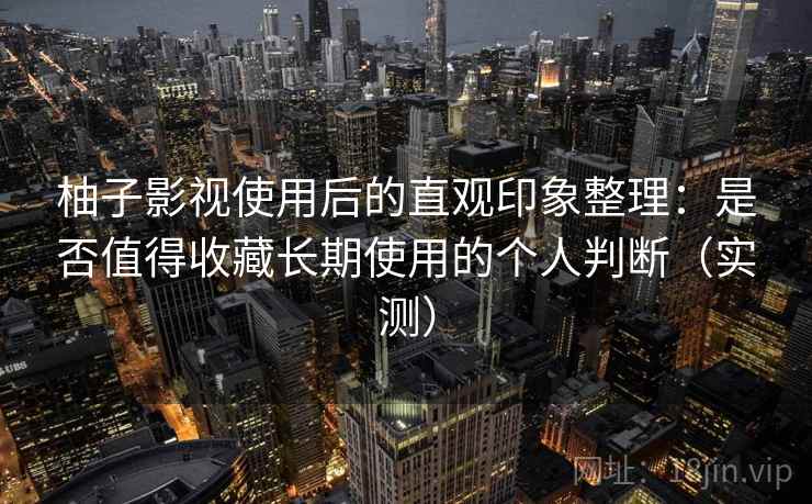 柚子影视使用后的直观印象整理：是否值得收藏长期使用的个人判断（实测）