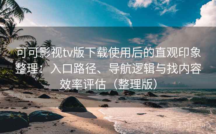 可可影视tv版下载使用后的直观印象整理：入口路径、导航逻辑与找内容效率评估（整理版）
