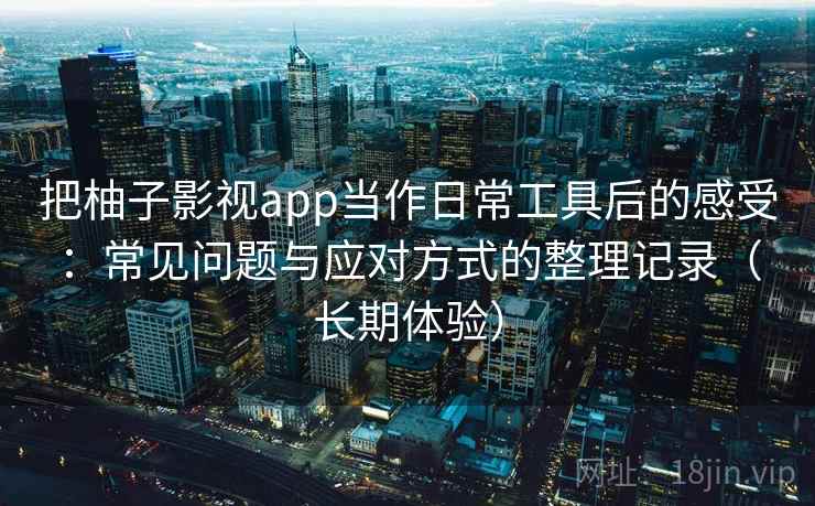 把柚子影视app当作日常工具后的感受：常见问题与应对方式的整理记录（长期体验）