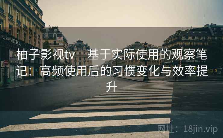 柚子影视tv|基于实际使用的观察笔记:高频使用后的习惯变化与效率提升 柚子影视tv|基于实际使用的观察笔记:高频使用后的习惯变化与效率提升