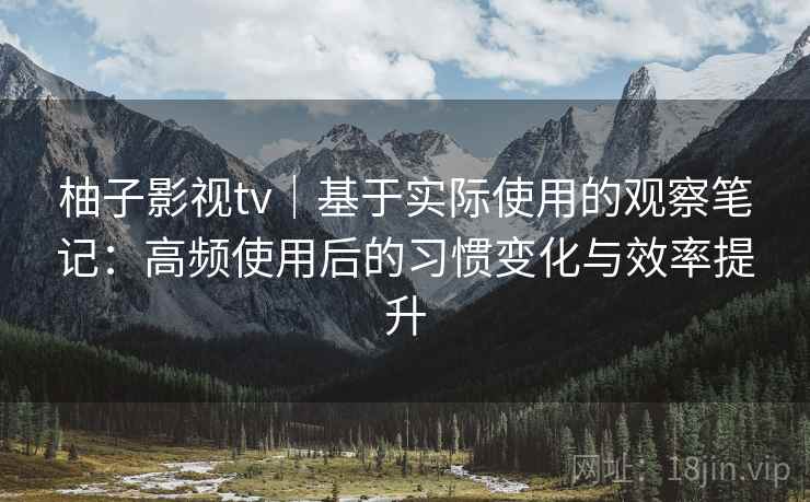 柚子影视tv|基于实际使用的观察笔记:高频使用后的习惯变化与效率提升 柚子影视tv|基于实际使用的观察笔记:高频使用后的习惯变化与效率提升