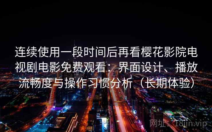 连续使用一段时间后再看樱花影院电视剧电影免费观看:界面设计、播放流畅度与操作习惯分析(长期体验) 连续使用一段时间后再看樱花影院电视剧电影免费观看:界面设计、播放流畅度与操作习惯分析(长期体验)
