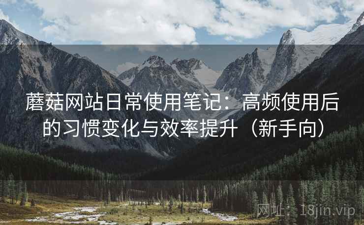 蘑菇网站日常使用笔记：高频使用后的习惯变化与效率提升（新手向）