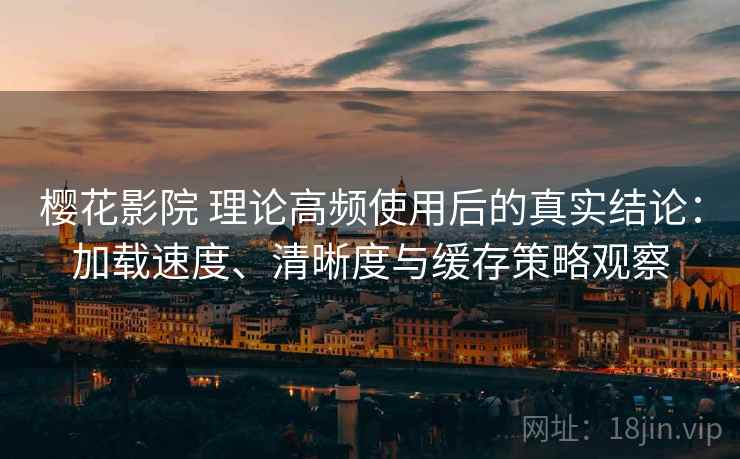 樱花影院 理论高频使用后的真实结论:加载速度、清晰度与缓存策略观察 樱花影院 理论高频使用后的真实结论:加载速度、清晰度与缓存策略观察