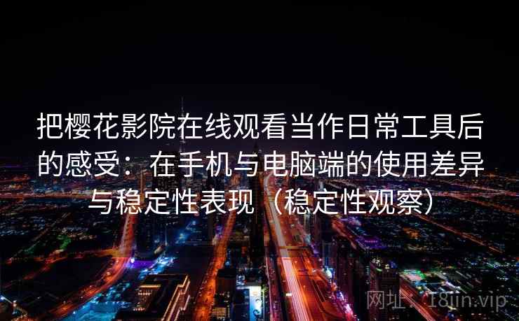把樱花影院在线观看当作日常工具后的感受：在手机与电脑端的使用差异与稳定性表现（稳定性观察）