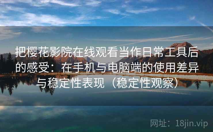 把樱花影院在线观看当作日常工具后的感受：在手机与电脑端的使用差异与稳定性表现（稳定性观察）