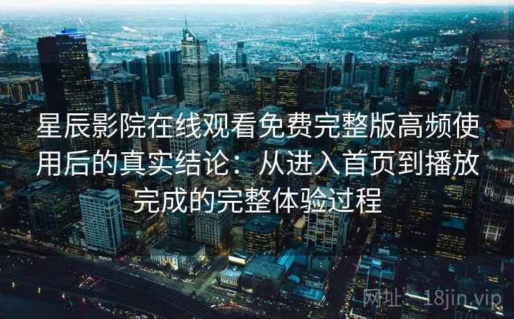 星辰影院在线观看免费完整版高频使用后的真实结论：从进入首页到播放完成的完整体验过程