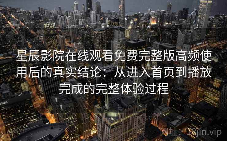 星辰影院在线观看免费完整版高频使用后的真实结论：从进入首页到播放完成的完整体验过程
