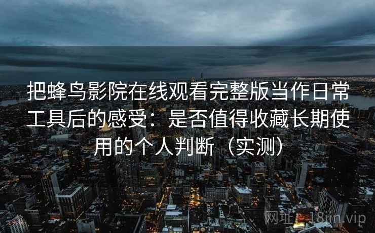 把蜂鸟影院在线观看完整版当作日常工具后的感受:是否值得收藏长期使用的个人判断(实测) 把蜂鸟影院在线观看完整版当作日常工具后的感受:是否值得收藏长期使用的个人判断(实测)
