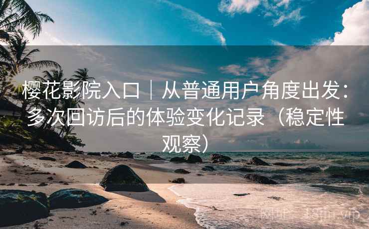 樱花影院入口|从普通用户角度出发:多次回访后的体验变化记录(稳定性观察) 樱花影院入口|从普通用户角度出发:多次回访后的体验变化记录(稳定性观察)