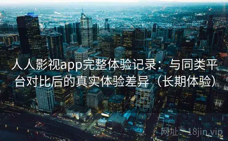 人人影视app完整体验记录:与同类平台对比后的真实体验差异(长期体验) 人人影视app完整体验记录:与同类平台对比后的真实体验差异(长期体验)