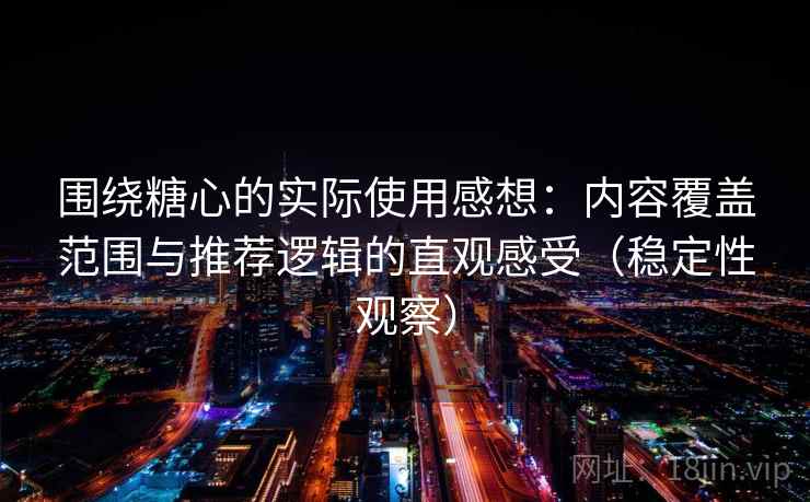 围绕糖心的实际使用感想：内容覆盖范围与推荐逻辑的直观感受（稳定性观察）