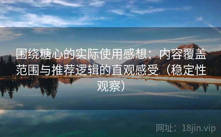 围绕糖心的实际使用感想：内容覆盖范围与推荐逻辑的直观感受（稳定性观察）