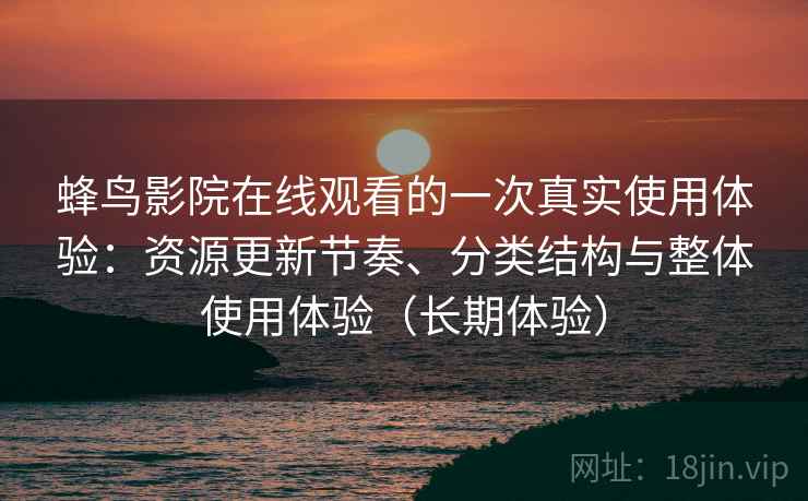 蜂鸟影院在线观看的一次真实使用体验：资源更新节奏、分类结构与整体使用体验（长期体验）