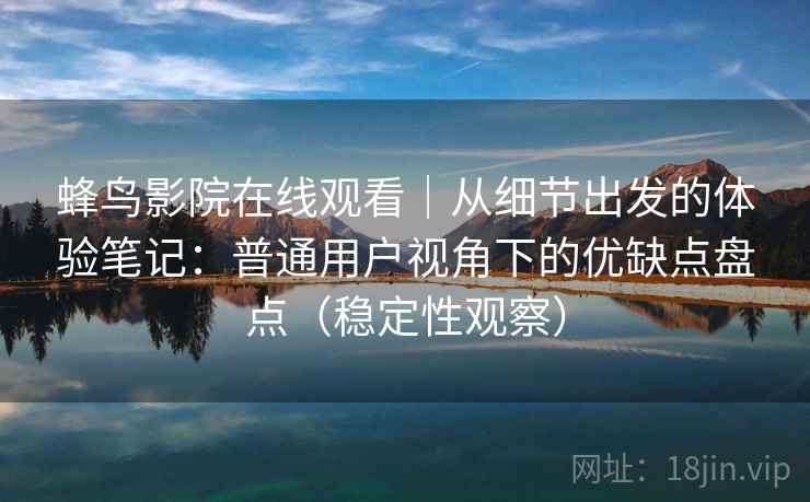 蜂鸟影院在线观看｜从细节出发的体验笔记：普通用户视角下的优缺点盘点（稳定性观察）