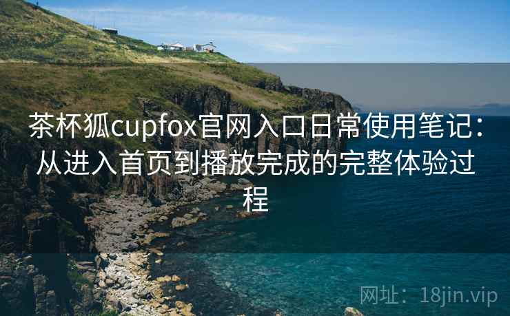 茶杯狐cupfox官网入口日常使用笔记：从进入首页到播放完成的完整体验过程