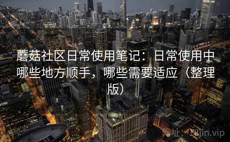 蘑菇社区日常使用笔记：日常使用中哪些地方顺手，哪些需要适应（整理版）