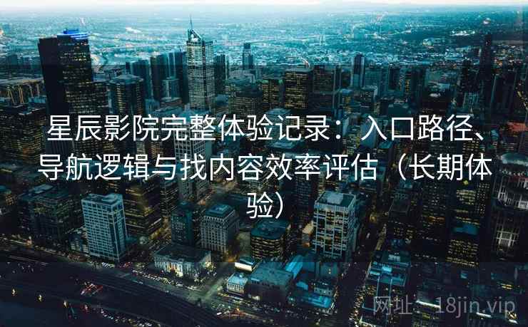 星辰影院完整体验记录：入口路径、导航逻辑与找内容效率评估（长期体验）