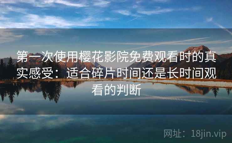 第一次使用樱花影院免费观看时的真实感受：适合碎片时间还是长时间观看的判断