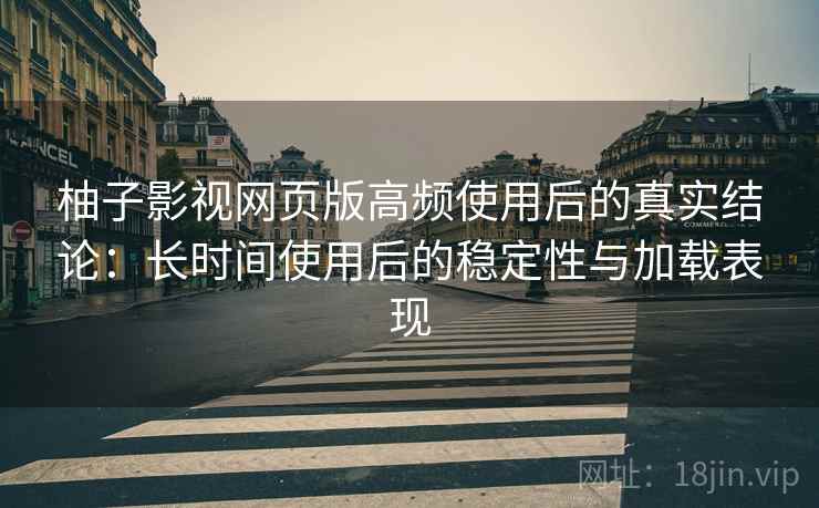 柚子影视网页版高频使用后的真实结论：长时间使用后的稳定性与加载表现