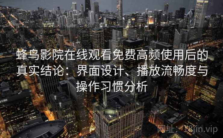 蜂鸟影院在线观看免费高频使用后的真实结论：界面设计、播放流畅度与操作习惯分析