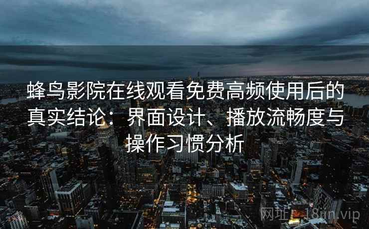 蜂鸟影院在线观看免费高频使用后的真实结论：界面设计、播放流畅度与操作习惯分析