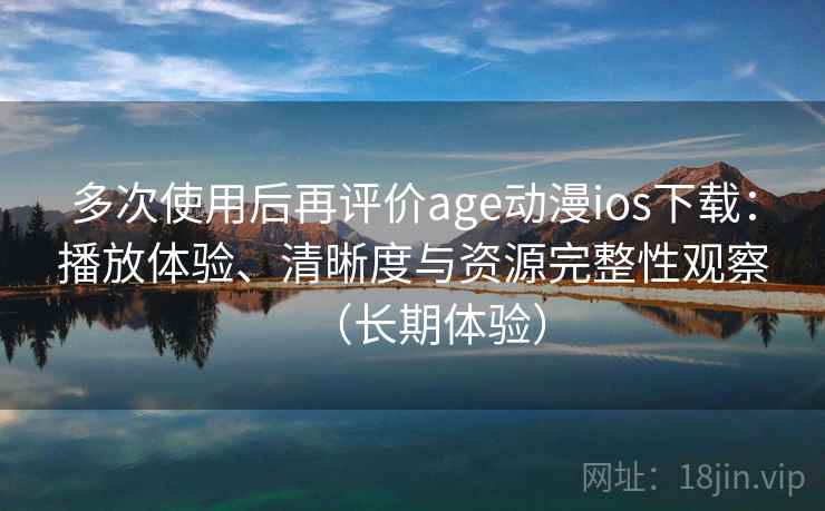 多次使用后再评价age动漫ios下载：播放体验、清晰度与资源完整性观察（长期体验）