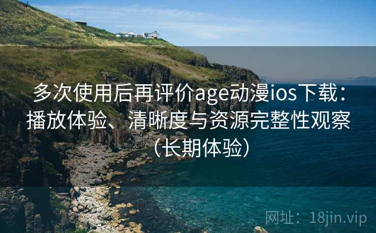 多次使用后再评价age动漫ios下载：播放体验、清晰度与资源完整性观察（长期体验）