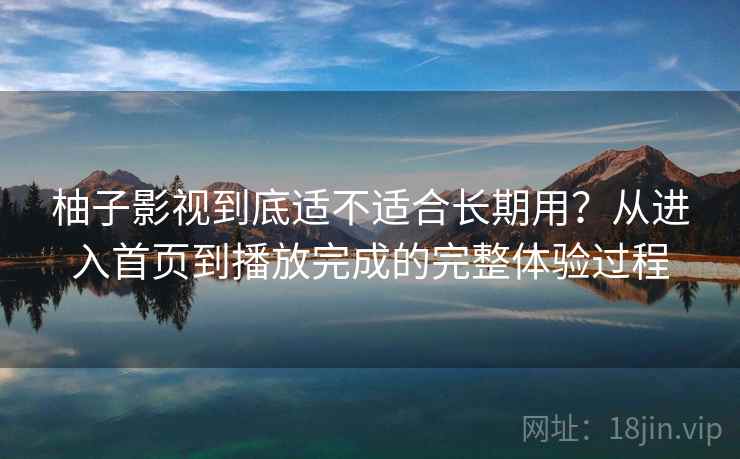 柚子影视到底适不适合长期用？从进入首页到播放完成的完整体验过程