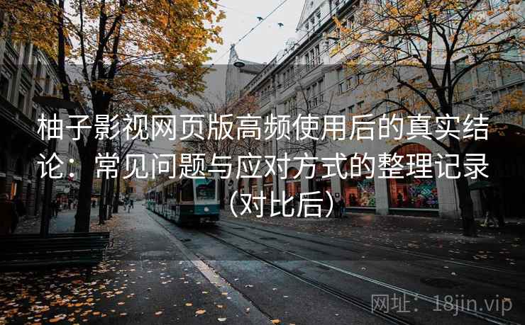 柚子影视网页版高频使用后的真实结论：常见问题与应对方式的整理记录（对比后）