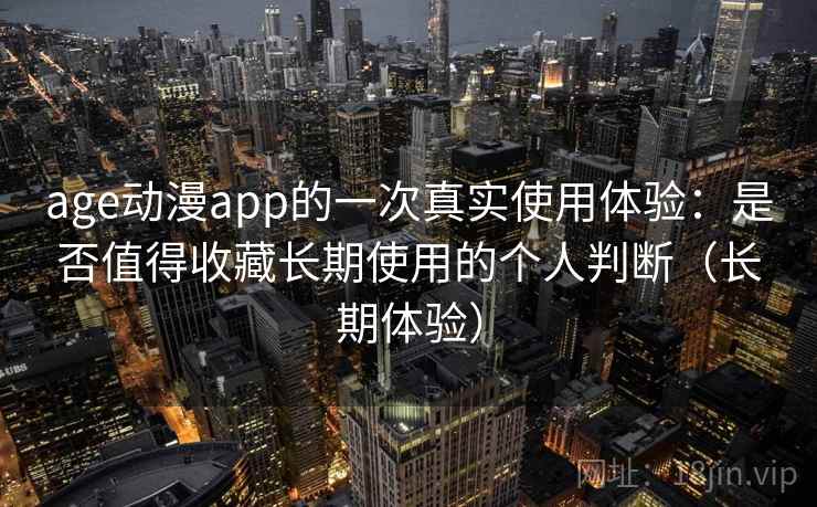 age动漫app的一次真实使用体验：是否值得收藏长期使用的个人判断（长期体验）