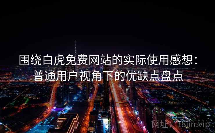 围绕白虎免费网站的实际使用感想：普通用户视角下的优缺点盘点