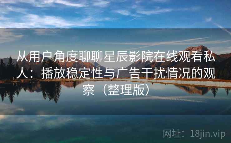 从用户角度聊聊星辰影院在线观看私人：播放稳定性与广告干扰情况的观察（整理版）