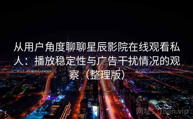 从用户角度聊聊星辰影院在线观看私人：播放稳定性与广告干扰情况的观察（整理版）