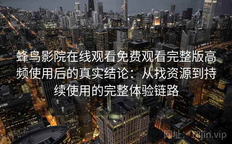 蜂鸟影院在线观看免费观看完整版高频使用后的真实结论：从找资源到持续使用的完整体验链路