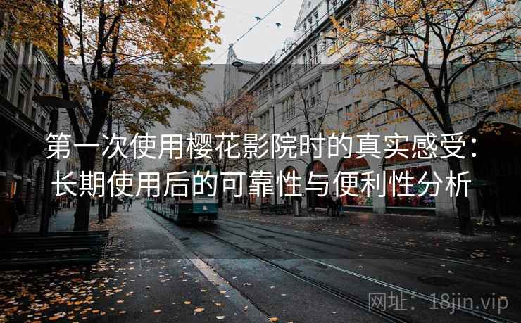 第一次使用樱花影院时的真实感受：长期使用后的可靠性与便利性分析