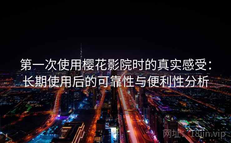 第一次使用樱花影院时的真实感受：长期使用后的可靠性与便利性分析