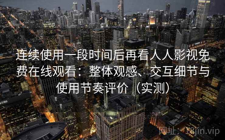 连续使用一段时间后再看人人影视免费在线观看：整体观感、交互细节与使用节奏评价（实测）